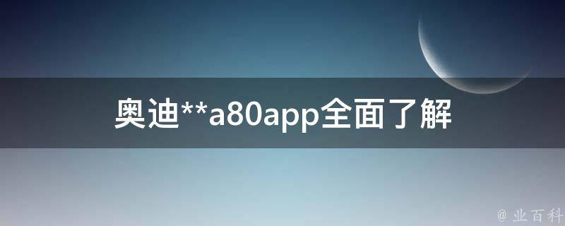 奥迪**a80app(全面了解奥迪**a80app的功能和使用方法)。