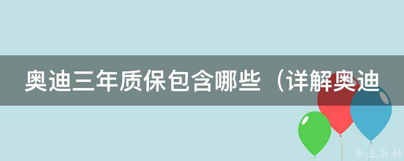 奥迪三年质保包含哪些（详解奥迪质保政策、维修项目、保养标准等）