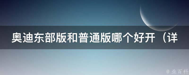 奥迪东部版和普通版哪个好开_详细对比分析，让你更了解奥迪车型