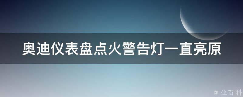 奥迪仪表盘点火警告灯一直亮_原因分析及解决方法