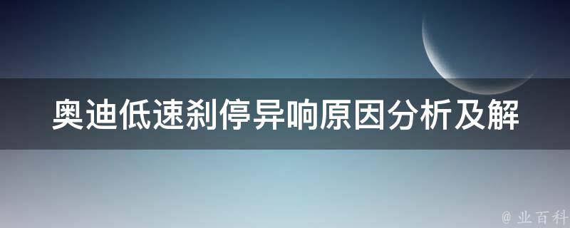 奥迪低速刹停异响(原因分析及解决方法)