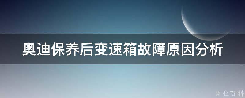 奥迪保养后变速箱故障(原因分析及解决方法)