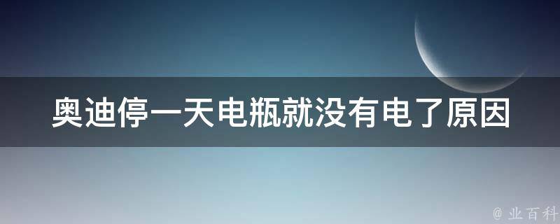 奥迪停一天电瓶就没有电了_原因分析及解决方法