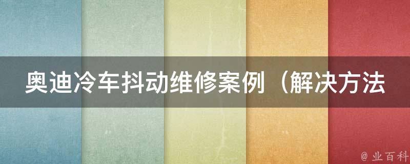 奥迪冷车抖动维修案例_解决方法大揭秘，轻松解决车辆抖动问题