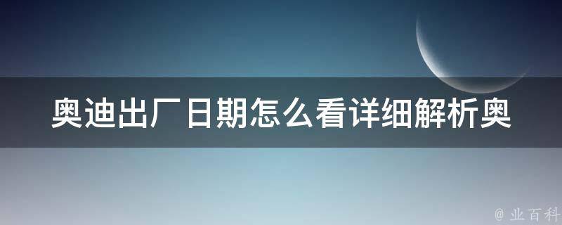 奥迪出厂日期怎么看(详细解析奥迪车型出厂日期查询方法)