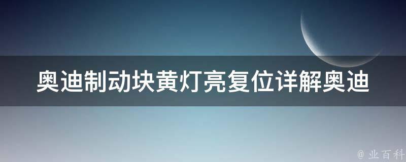 奥迪制动块黄灯亮复位(详解奥迪制动块黄灯亮的原因及解决方法)。