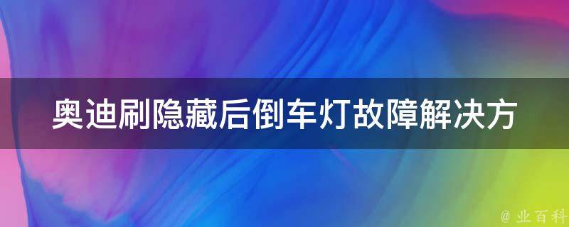 奥迪刷隐藏后倒车灯故障(解决方法大全)