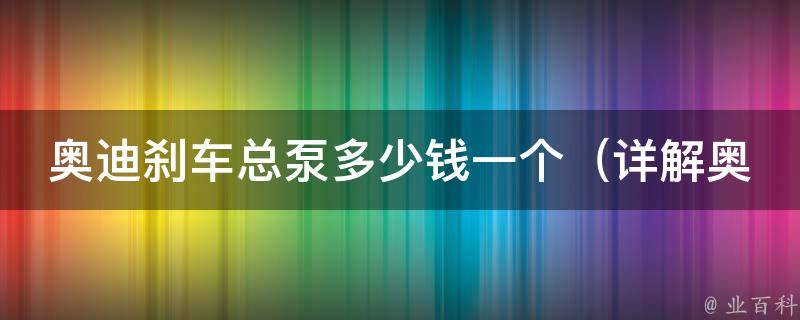 奥迪刹车总泵多少钱一个（详解奥迪刹车总泵的价格、更换方法及注意事项）。