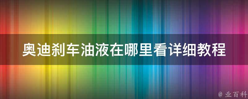 奥迪刹车油液在哪里看(详细教程+常见问题解答)