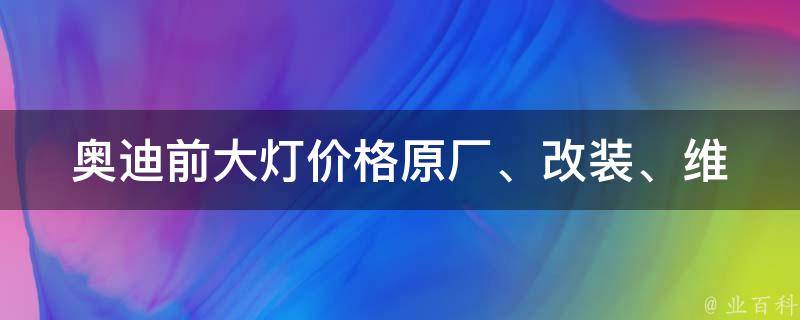 奥迪前大灯**_原厂、改装、维修费用