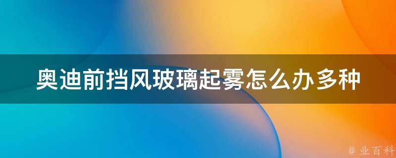 奥迪前挡风玻璃起雾怎么办_多种方法让你轻松驾驭雾气