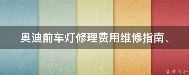 奥迪前车灯修理费用_维修指南、价格对比、保养建议。