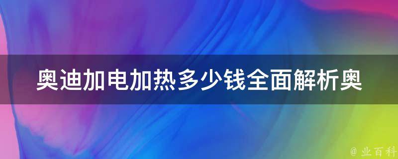 奥迪加电加热多少钱_全面解析奥迪车型加装电加热座椅的费用及优劣势。