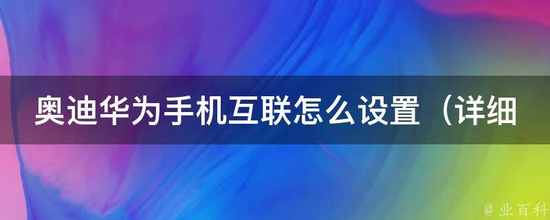 奥迪华为手机互联怎么设置_详细教程+常见问题解答