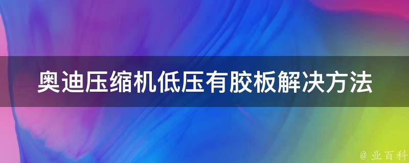 奥迪压缩机低压有胶板_解决方法及常见故障排除