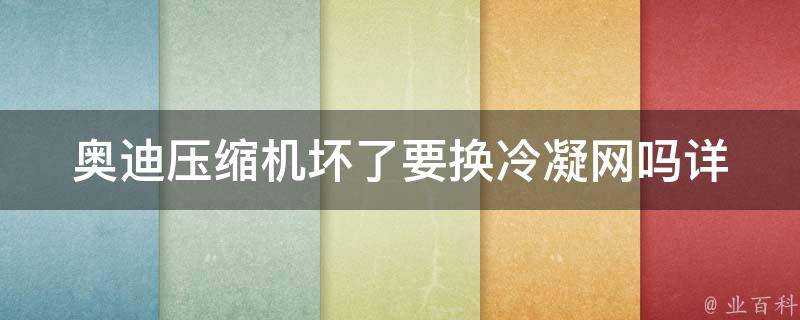 奥迪压缩机坏了要换冷凝网吗(详解奥迪车空调维修常见问题及解决方法)