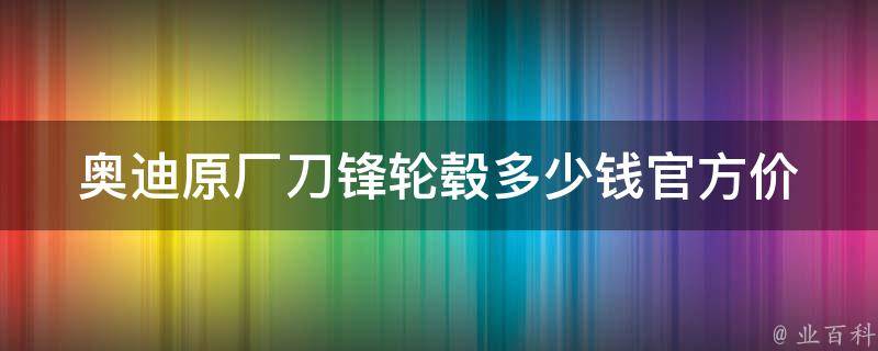 奥迪原厂刀锋轮毂多少钱(官方**表及购买攻略)