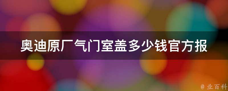 奥迪原厂气门室盖多少钱(官方报价及购买攻略)