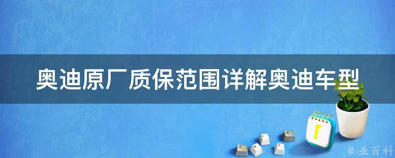 奥迪原厂质保范围_详解奥迪车型质保期限、保修内容及服务范围