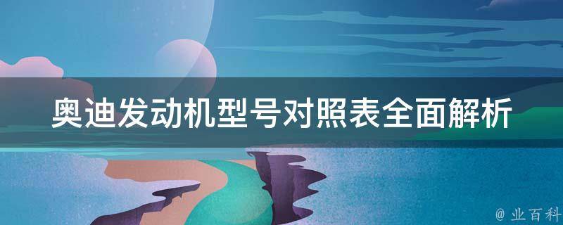 奥迪发动机型号对照表_全面解析audi发动机型号、参数、性能、适用车型。