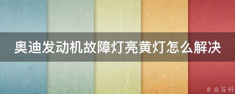 奥迪发动机故障灯亮黄灯怎么解决_详解奥迪发动机故障灯亮黄灯原因及解决方法