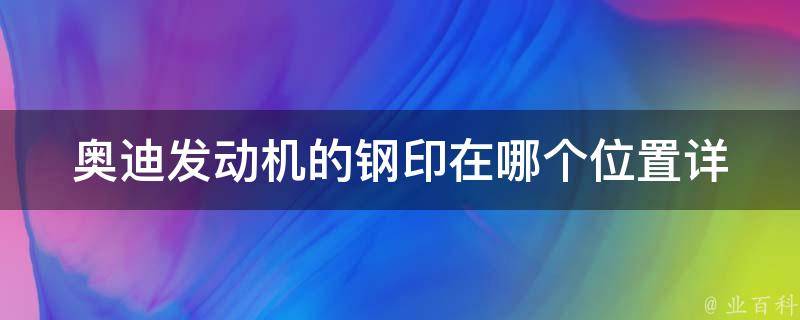 奥迪发动机的钢印在哪个位置(详解奥迪车型发动机标识的准确位置)