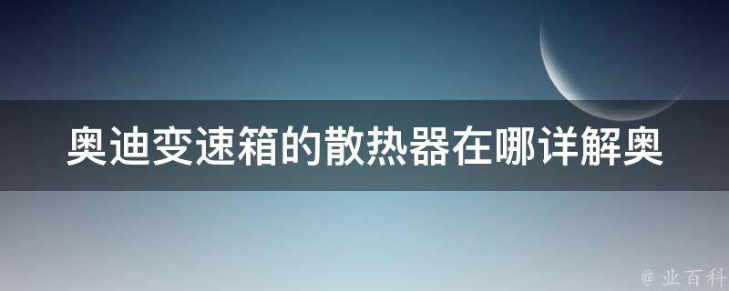 奥迪变速箱的散热器在哪(详解奥迪A4L变速箱散热器位置及维修方法)