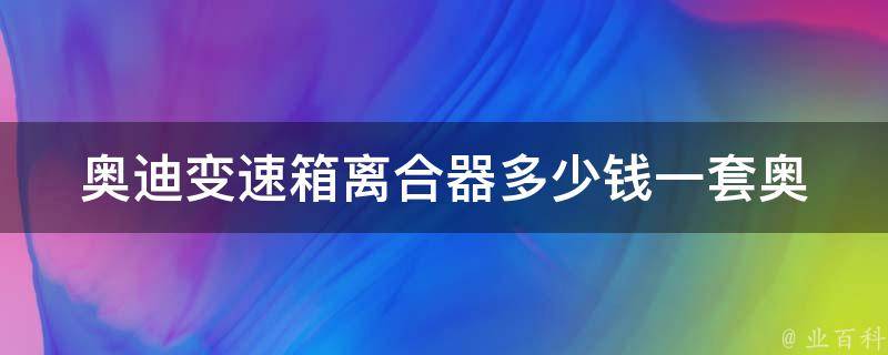 奥迪变速箱离合器多少钱一套_奥迪A4、A6等车型常见故障的解决方案