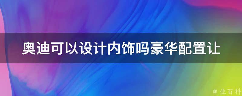 奥迪可以设计内饰吗(豪华配置让你的座驾与众不同)