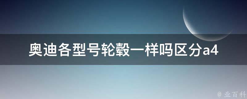 奥迪各型号轮毂一样吗_区分a4l、a6l、q5等车型的差异