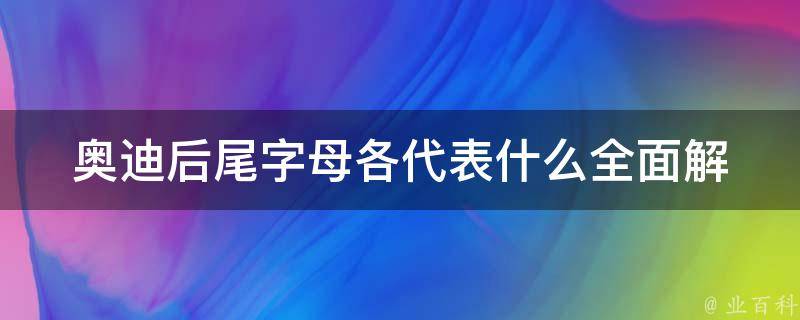 奥迪后尾字母各代表什么_全面解析a、s、q系列车型后缀字母含义