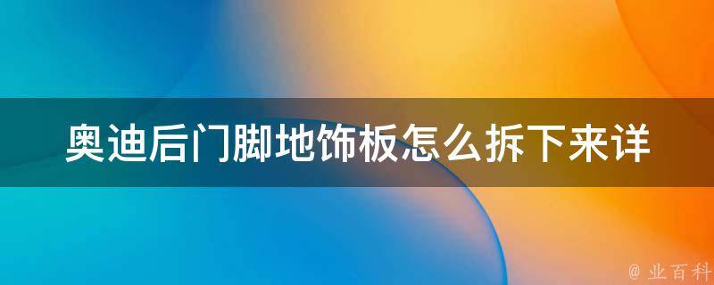 奥迪后门脚地饰板怎么拆下来_详细步骤图解+常见问题解答