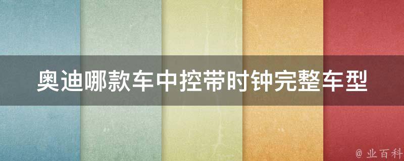 奥迪哪款车中控带时钟(完整车型对比及购买建议)。