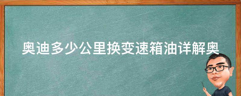 奥迪多少公里换变速箱油_详解奥迪变速箱保养周期和注意事项