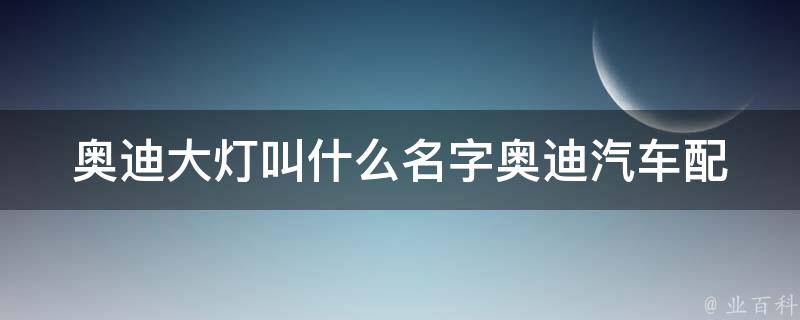 奥迪大灯叫什么名字_奥迪汽车配件大揭秘