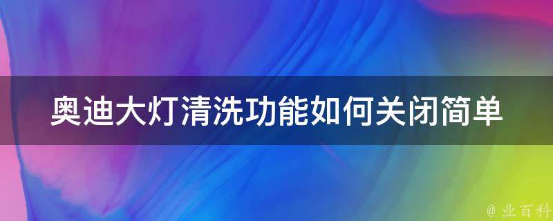 奥迪大灯清洗功能如何关闭_简单易懂的教程分享