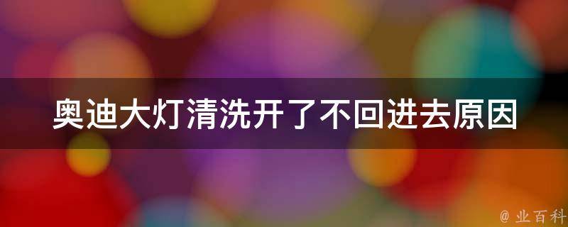 奥迪大灯清洗开了不回进去(原因分析+解决方法)