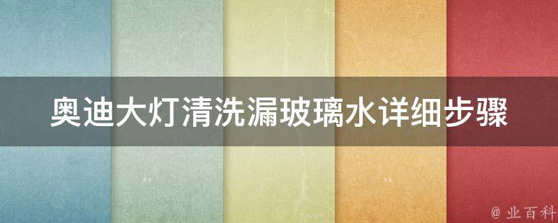 奥迪大灯清洗漏玻璃水_详细步骤+注意事项