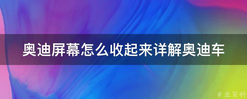 奥迪屏幕怎么收起来_详解奥迪车型屏幕收纳方法及注意事项