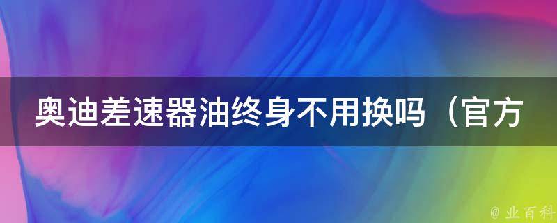 奥迪差速器油终身不用换吗_官方解答+车主真实使用经验