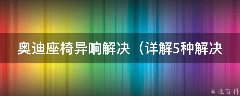 奥迪座椅异响解决_详解5种解决方法，让你的座驾恢复安静舒适