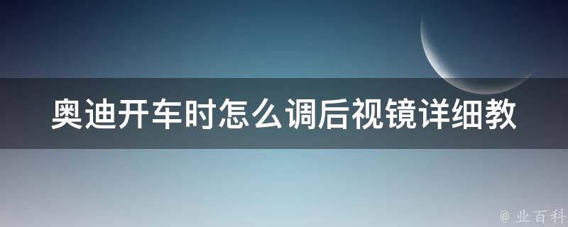 奥迪开车时怎么调后视镜_详细教程+常见问题解答