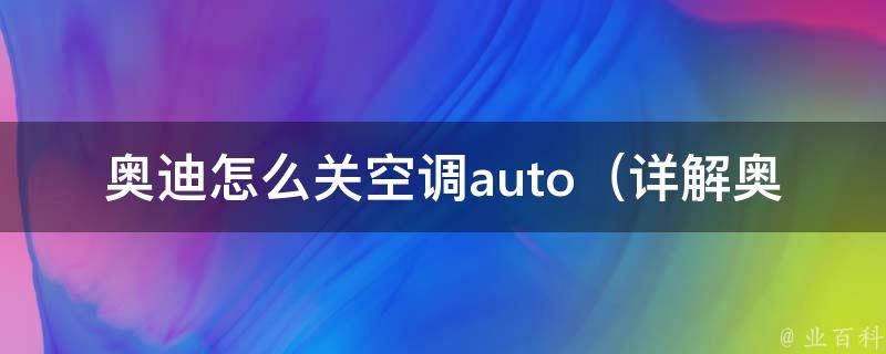 奥迪怎么关空调auto（详解奥迪空调使用技巧及常见问题）