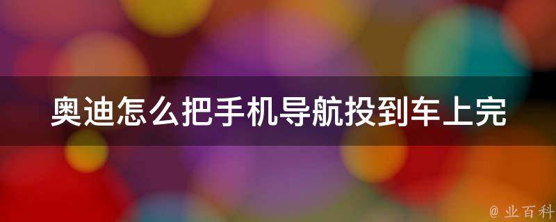 奥迪怎么把手机导航投到车上(完美解决方案，让你开车不再担心迷路)。