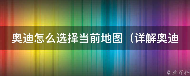 奥迪怎么选择当前地图（详解奥迪车载导航地图更新及操作教程）