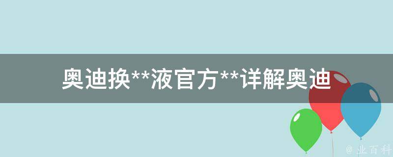 奥迪换**液官方**_详解奥迪车辆**液更换费用及注意事项