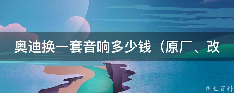 奥迪换一套音响多少钱（原厂、改装、安装费用一览）