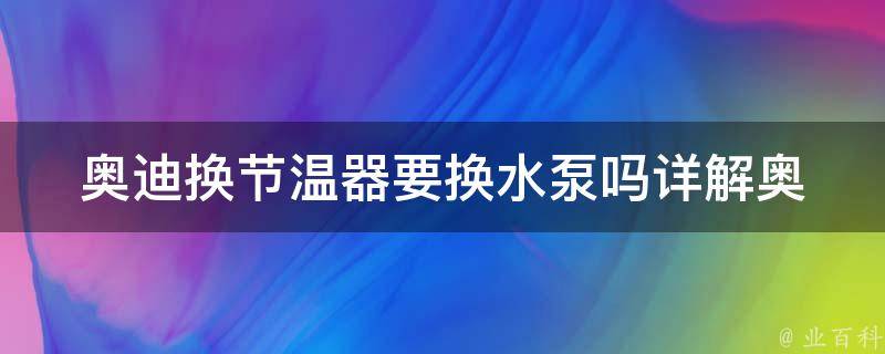 奥迪换节温器要换水泵吗_详解奥迪更换节温器需不需要更换水泵