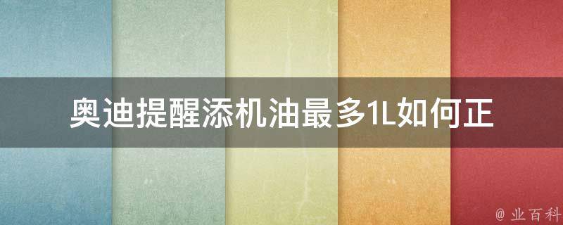 奥迪提醒添机油最多1L_如何正确添加机油，避免超量添加的方法