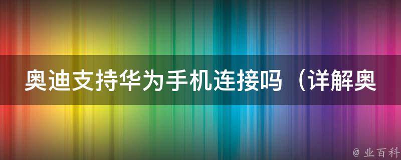 奥迪支持华为手机连接吗_详解奥迪车型对华为手机的支持情况